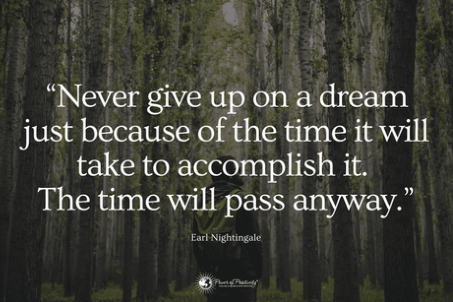 Quote from Earl Nightingale:  "Never give up on a dream just because of the time it will take to accomplish it. The time will pass anyway."